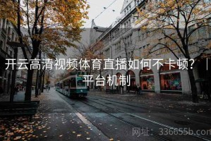 开云高清视频体育直播如何不卡顿？｜平台机制