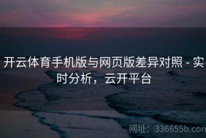 开云体育手机版与网页版差异对照 - 实时分析，云开平台