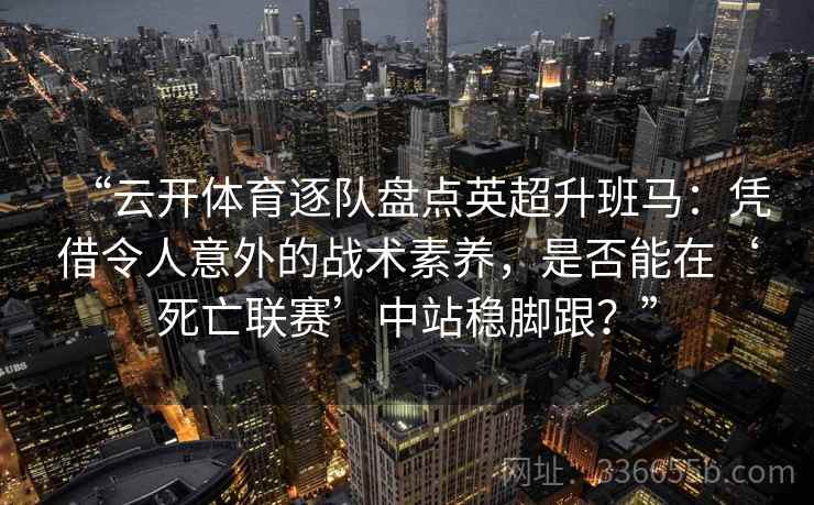 “云开体育逐队盘点英超升班马：凭借令人意外的战术素养，是否能在‘死亡联赛’中站稳脚跟？”
