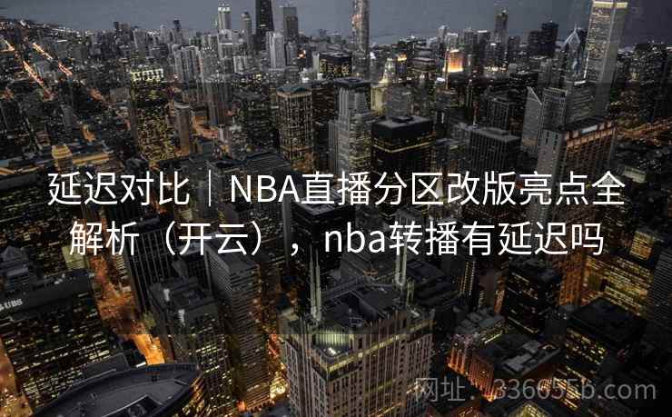 延迟对比|NBA直播分区改版亮点全解析(开云),nba转播有延迟吗 延迟对比|NBA直播分区改版亮点全解析(开云),nba转播有延迟吗