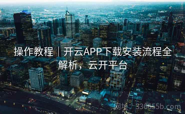 操作教程|开云APP下载安装流程全解析,云开平台 操作教程|开云APP下载安装流程全解析,云开平台
