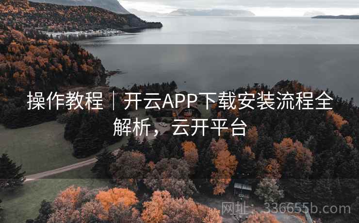 操作教程|开云APP下载安装流程全解析,云开平台 操作教程|开云APP下载安装流程全解析,云开平台