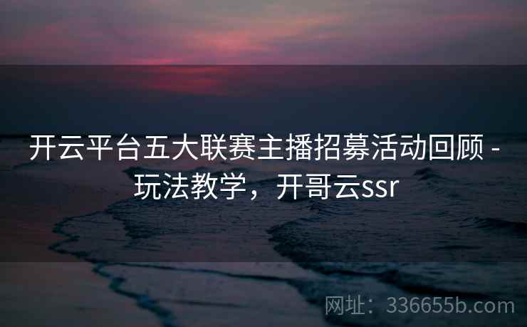 开云平台五大联赛主播招募活动回顾 - 玩法教学，开哥云ssr