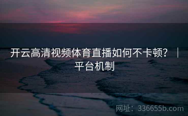 开云高清视频体育直播如何不卡顿?|平台机制 开云高清视频体育直播如何不卡顿?|平台机制