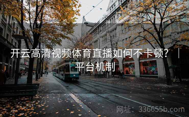 开云高清视频体育直播如何不卡顿?|平台机制 开云高清视频体育直播如何不卡顿?|平台机制