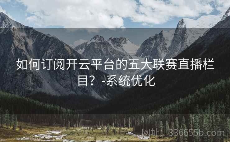 如何订阅开云平台的五大联赛直播栏目?-系统优化 如何订阅开云平台的五大联赛直播栏目?-系统优化