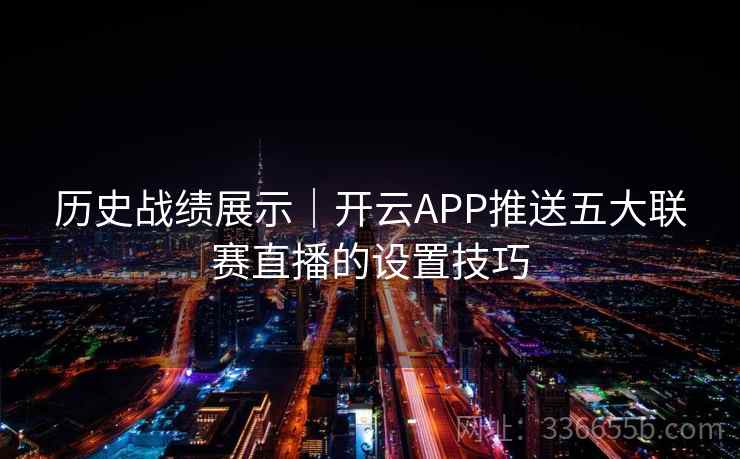 历史战绩展示｜开云APP推送五大联赛直播的设置技巧