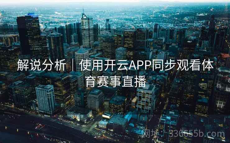 解说分析｜使用开云APP同步观看体育赛事直播