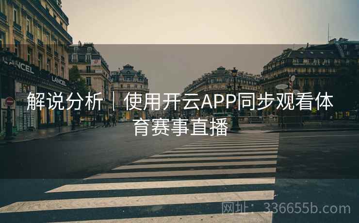 解说分析｜使用开云APP同步观看体育赛事直播