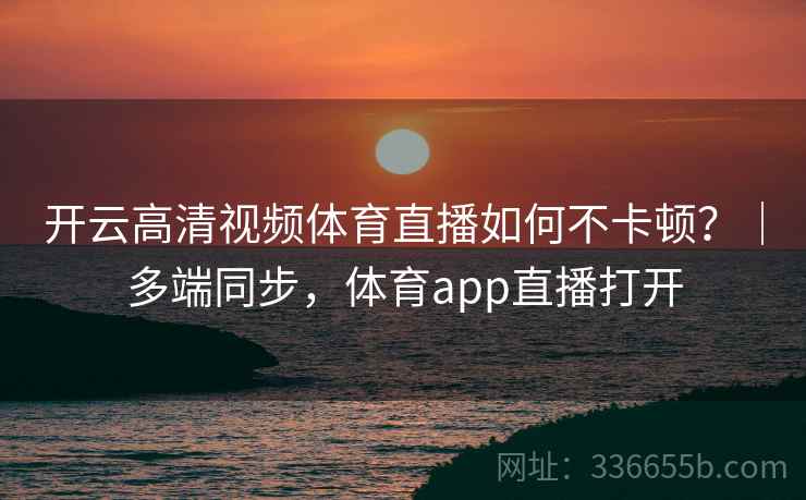 开云高清视频体育直播如何不卡顿?|多端同步,体育app直播打开 开云高清视频体育直播如何不卡顿?|多端同步,体育app直播打开