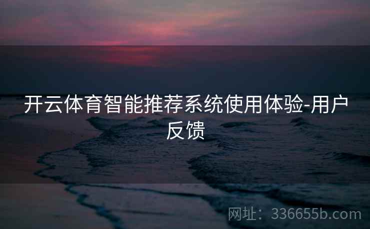 开云体育智能推荐系统使用体验-用户反馈