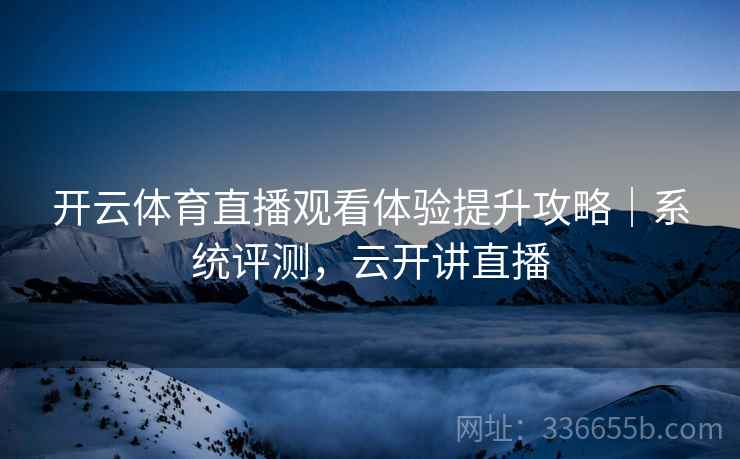 开云体育直播观看体验提升攻略｜系统评测，云开讲直播