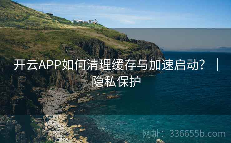 开云APP如何清理缓存与加速启动?|隐私保护 开云APP如何清理缓存与加速启动?|隐私保护