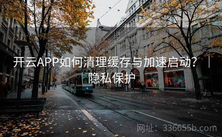 开云APP如何清理缓存与加速启动?|隐私保护 开云APP如何清理缓存与加速启动?|隐私保护