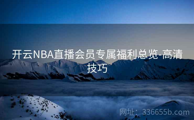 开云NBA直播会员专属福利总览-高清技巧 开云NBA直播会员专属福利总览-高清技巧