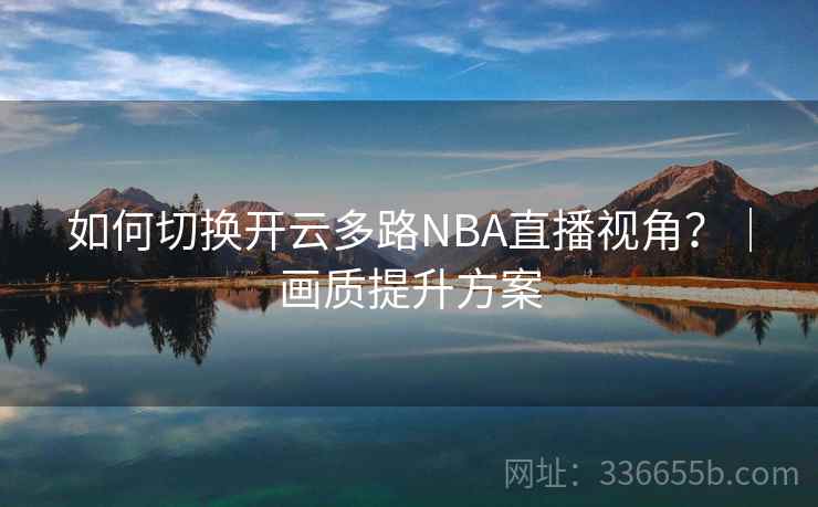 如何切换开云多路NBA直播视角？｜画质提升方案