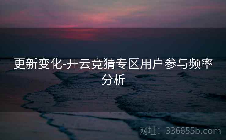 更新变化-开云竞猜专区用户参与频率分析