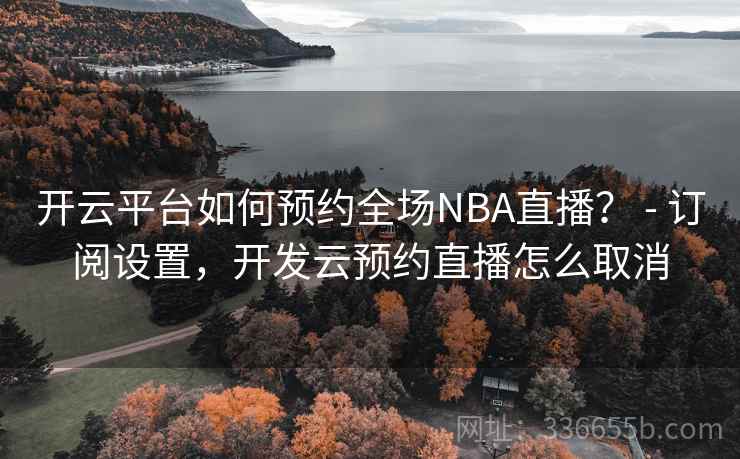 开云平台如何预约全场NBA直播？ - 订阅设置，开发云预约直播怎么取消