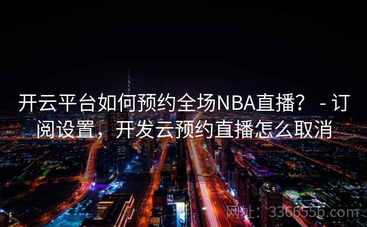 开云平台如何预约全场NBA直播？ - 订阅设置，开发云预约直播怎么取消