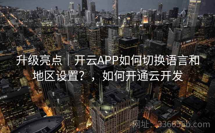 升级亮点|开云APP如何切换语言和地区设置?,如何开通云开发 升级亮点|开云APP如何切换语言和地区设置?,如何开通云开发