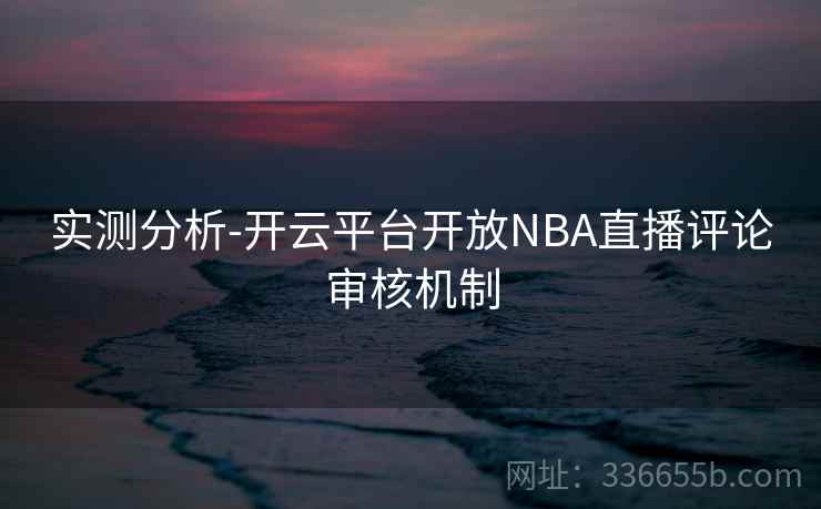 实测分析-开云平台开放NBA直播评论审核机制 实测分析-开云平台开放NBA直播评论审核机制