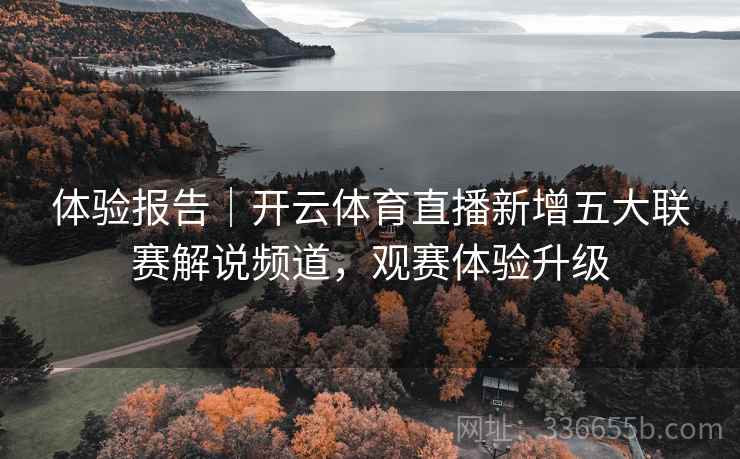 体验报告|开云体育直播新增五大联赛解说频道,观赛体验升级 体验报告|开云体育直播新增五大联赛解说频道,观赛体验升级