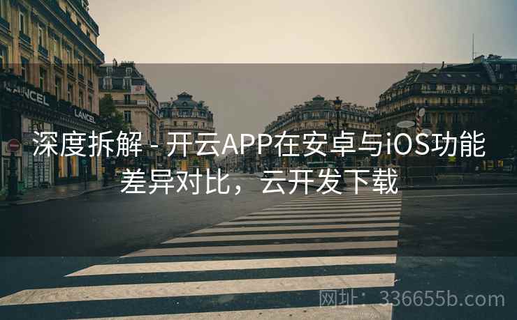 深度拆解 - 开云APP在安卓与iOS功能差异对比，云开发下载