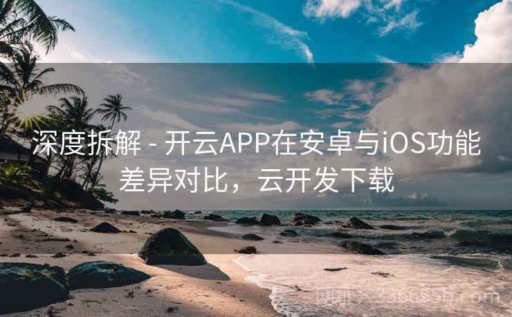 深度拆解 - 开云APP在安卓与iOS功能差异对比，云开发下载