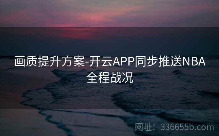 画质提升方案-开云APP同步推送NBA全程战况 画质提升方案-开云APP同步推送NBA全程战况