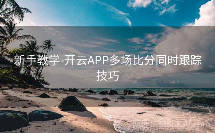 新手教学-开云APP多场比分同时跟踪技巧