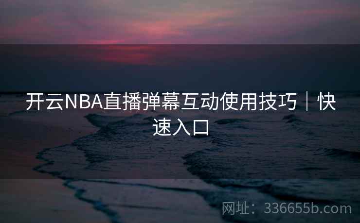 开云NBA直播弹幕互动使用技巧｜快速入口
