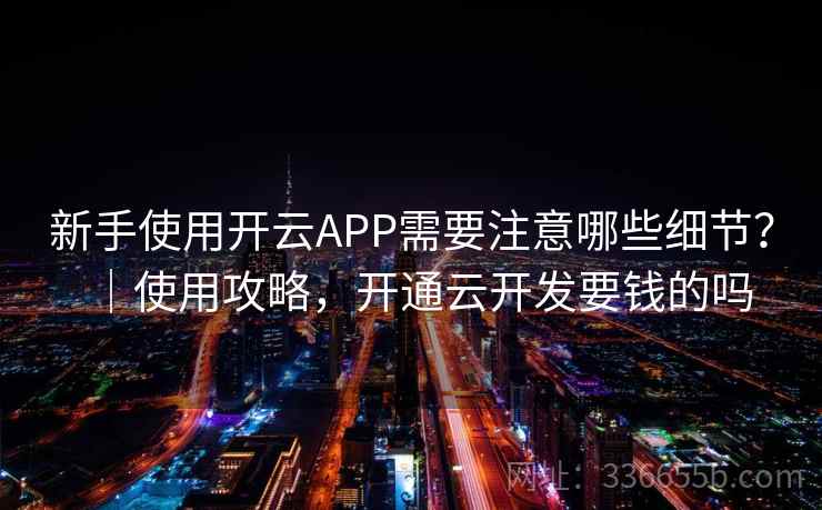 新手使用开云APP需要注意哪些细节？｜使用攻略，开通云开发要钱的吗