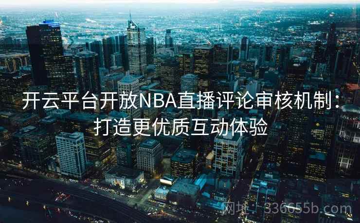 开云平台开放NBA直播评论审核机制:打造更优质互动体验 开云平台开放NBA直播评论审核机制:打造更优质互动体验