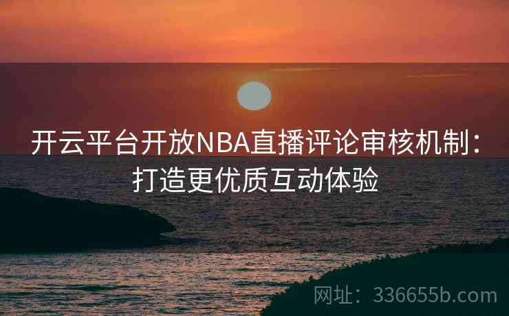 开云平台开放NBA直播评论审核机制:打造更优质互动体验 开云平台开放NBA直播评论审核机制:打造更优质互动体验