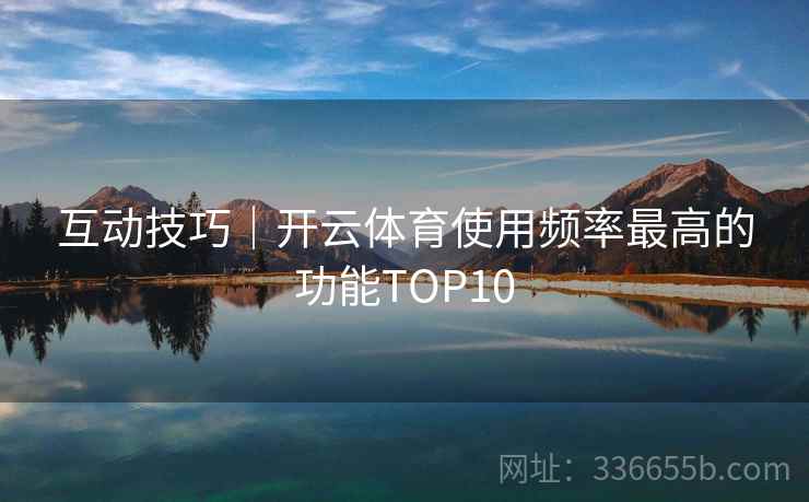 互动技巧｜开云体育使用频率最高的功能TOP10