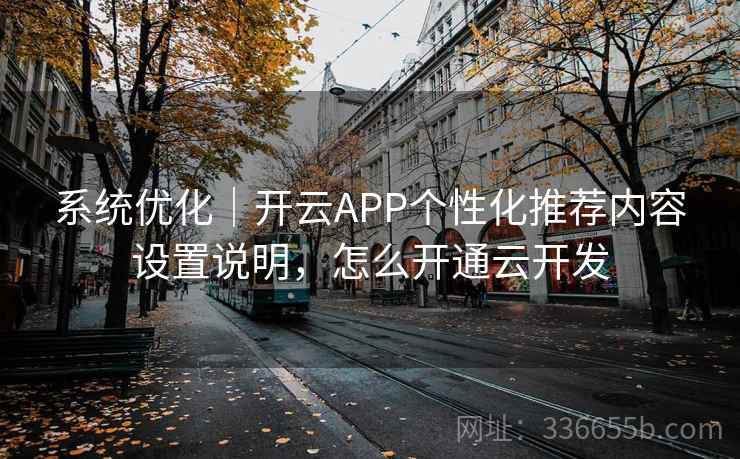 系统优化|开云APP个性化推荐内容设置说明,怎么开通云开发 系统优化|开云APP个性化推荐内容设置说明,怎么开通云开发