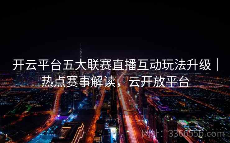 开云平台五大联赛直播互动玩法升级｜热点赛事解读，云开放平台