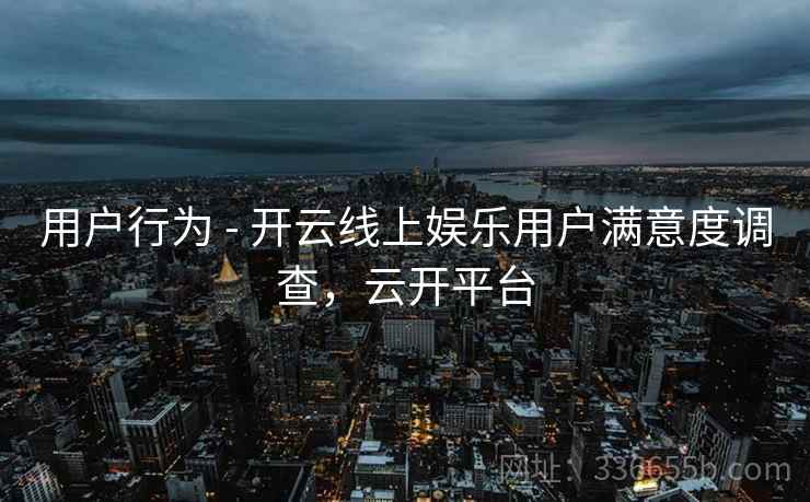 用户行为 - 开云线上娱乐用户满意度调查,云开平台 用户行为 - 开云线上娱乐用户满意度调查,云开平台