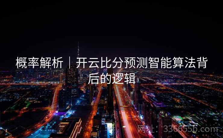 概率解析｜开云比分预测智能算法背后的逻辑