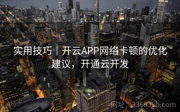 实用技巧|开云APP网络卡顿的优化建议,开通云开发 实用技巧|开云APP网络卡顿的优化建议,开通云开发