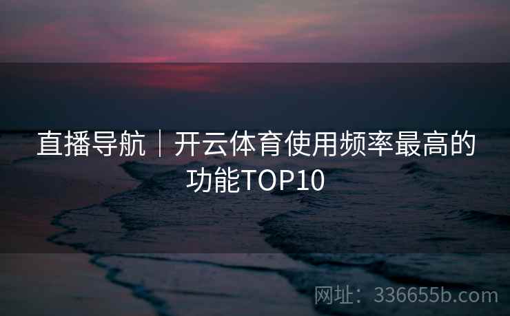 直播导航｜开云体育使用频率最高的功能TOP10