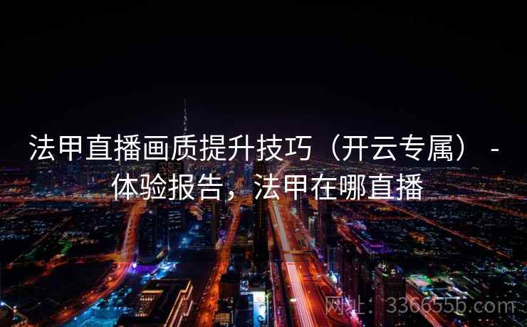 法甲直播画质提升技巧(开云专属) - 体验报告,法甲在哪直播 法甲直播画质提升技巧(开云专属) - 体验报告,法甲在哪直播