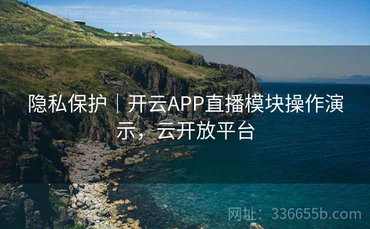 隐私保护|开云APP直播模块操作演示,云开放平台 隐私保护|开云APP直播模块操作演示,云开放平台