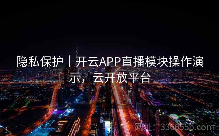 隐私保护|开云APP直播模块操作演示,云开放平台 隐私保护|开云APP直播模块操作演示,云开放平台
