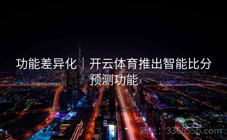 功能差异化｜开云体育推出智能比分预测功能