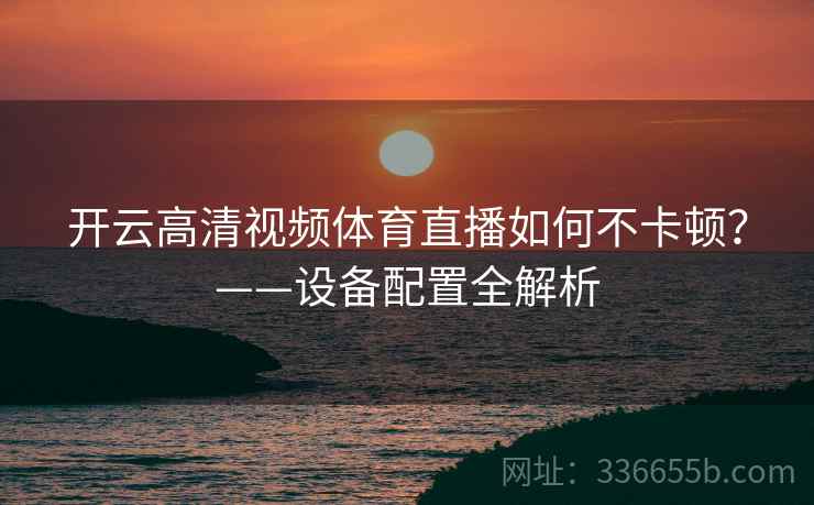 开云高清视频体育直播如何不卡顿？——设备配置全解析