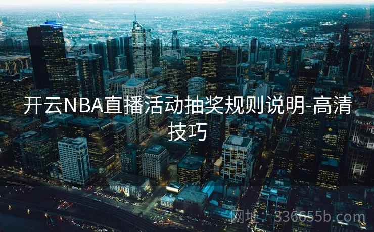 开云NBA直播活动抽奖规则说明-高清技巧 开云NBA直播活动抽奖规则说明-高清技巧