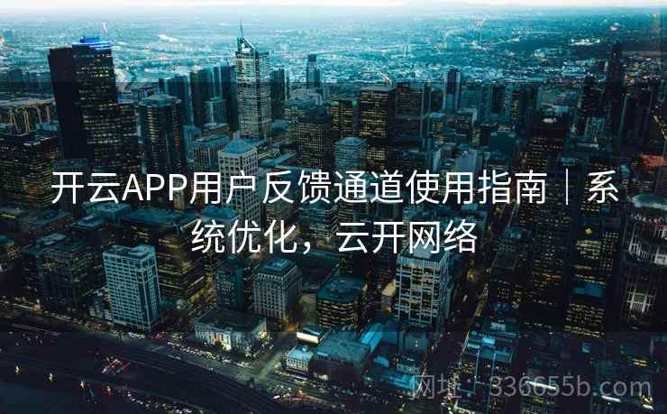 开云APP用户反馈通道使用指南|系统优化,云开网络 开云APP用户反馈通道使用指南|系统优化,云开网络