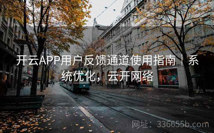开云APP用户反馈通道使用指南|系统优化,云开网络 开云APP用户反馈通道使用指南|系统优化,云开网络