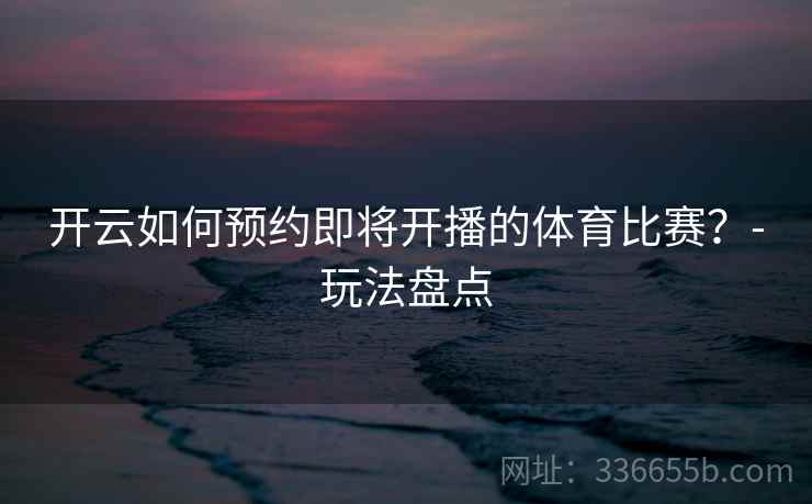 开云如何预约即将开播的体育比赛？-玩法盘点